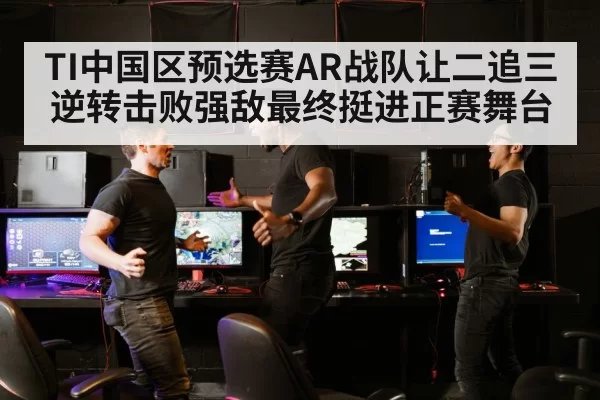 TI中国区预选赛AR战队让二追三逆转击败强敌最终挺进正赛舞台