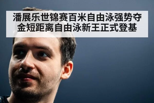 潘展乐世锦赛百米自由泳强势夺金短距离自由泳新王正式登基