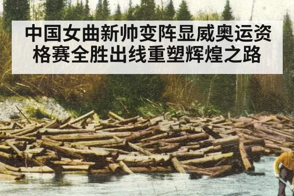 中国女曲新帅变阵显威奥运资格赛全胜出线重塑辉煌之路