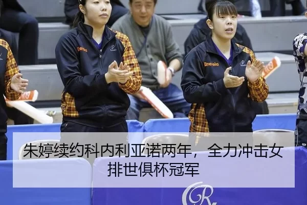 朱婷续约科内利亚诺两年，全力冲击女排世俱杯冠军