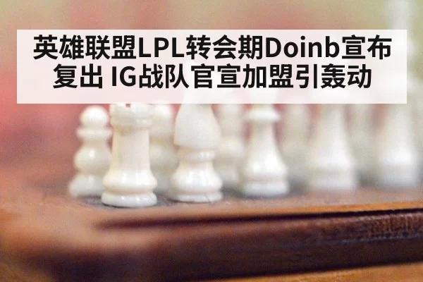 英雄联盟LPL转会期Doinb宣布复出 IG战队官宣加盟引轰动