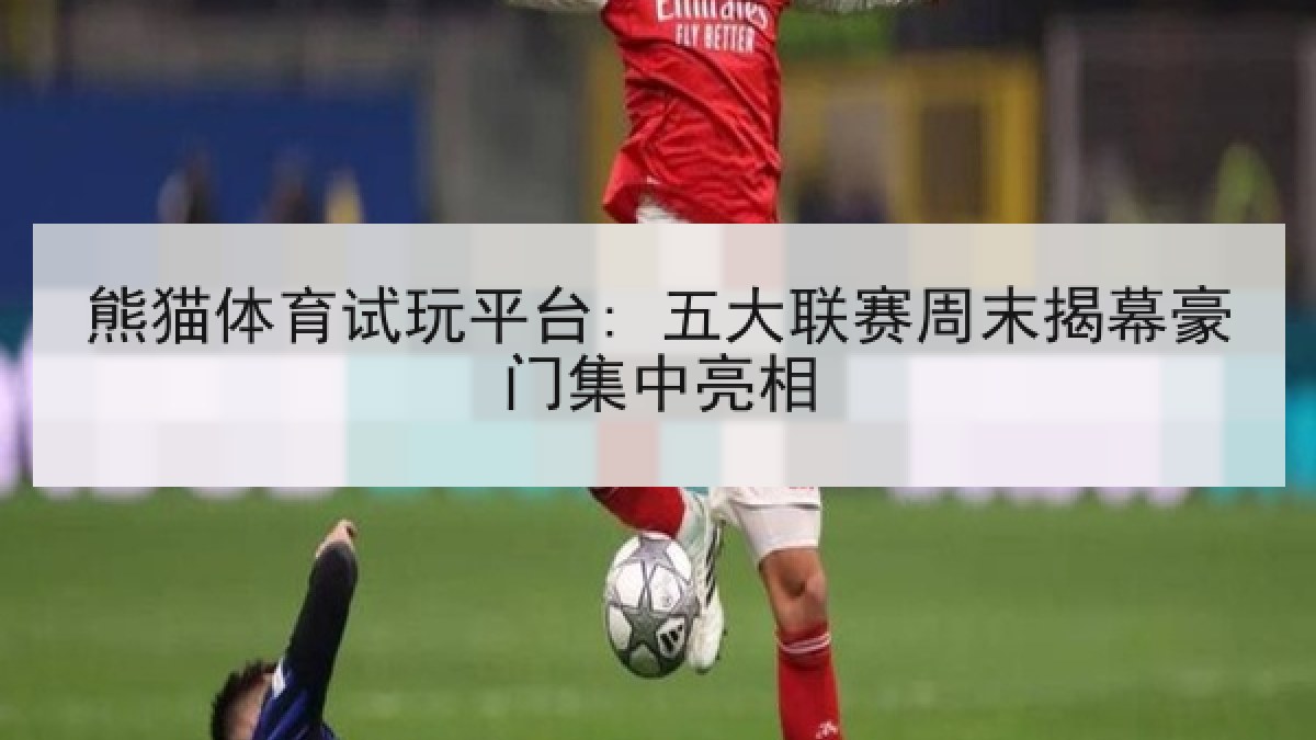 熊猫体育试玩平台: 五大联赛周末揭幕豪门集中亮相