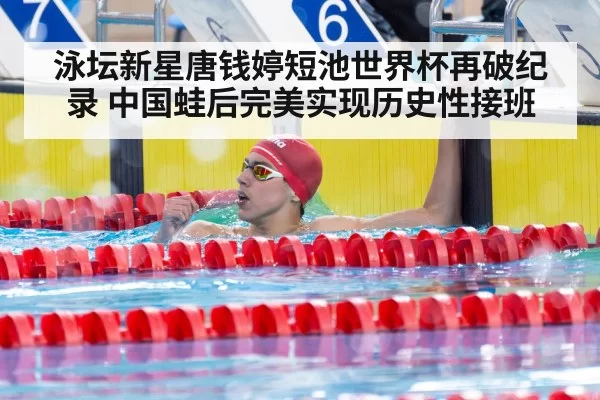 泳坛新星唐钱婷短池世界杯再破纪录 中国蛙后完美实现历史性接班