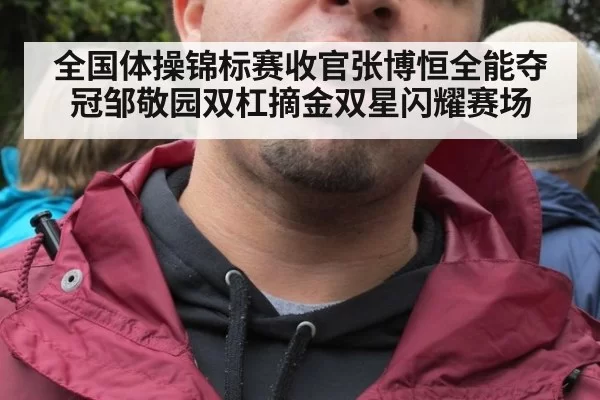全国体操锦标赛收官张博恒全能夺冠邹敬园双杠摘金双星闪耀赛场