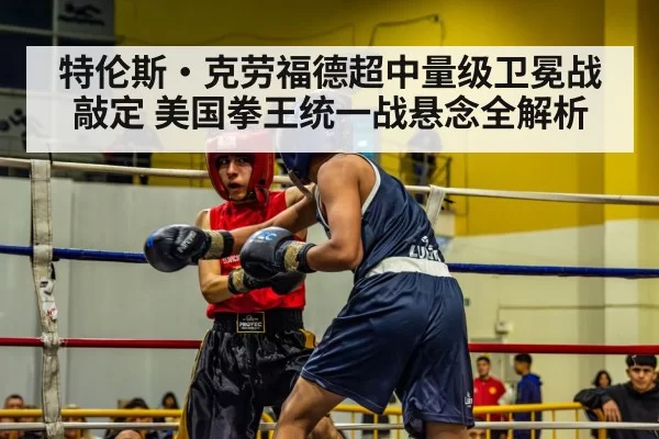 特伦斯·克劳福德超中量级卫冕战敲定 美国拳王统一战悬念全解析